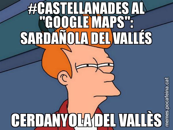 #CASTELLANADES AL "GOOGLE MAPS": SARDAÑOLA DEL VALLÉS CERDANYOLA DEL VALLÈS - Futurama Fry