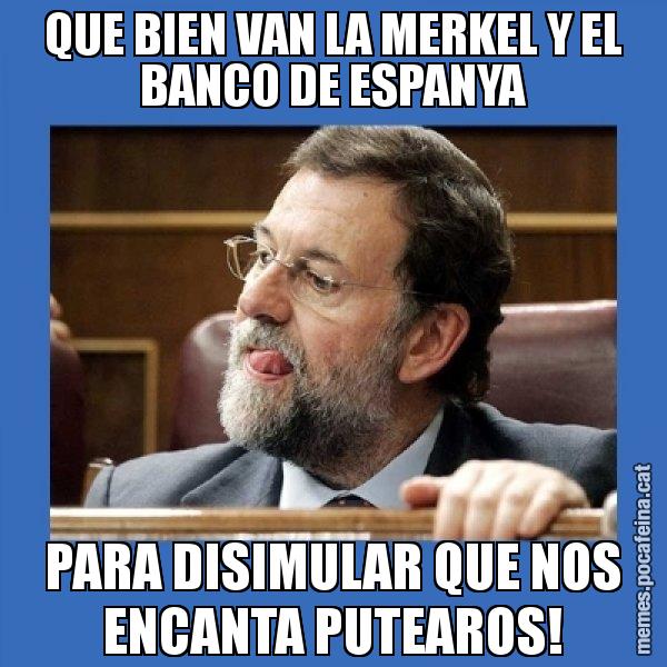 QUE BIEN VAN LA MERKEL Y EL BANCO DE ESPANYA PARA DISIMULAR QUE NOS ENCANTA PUTEAROS! - Mmmmmariano Rajoy