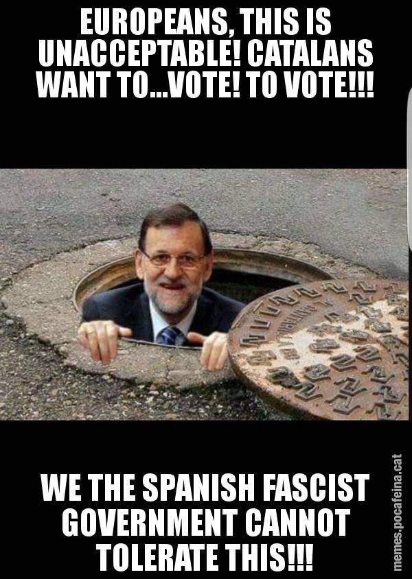 EUROPEANS, THIS IS UNACCEPTABLE! CATALANS WANT TO...VOTE! TO VOTE!!! WE THE SPANISH FASCIST GOVERNMENT CANNOT TOLERATE THIS!!!
