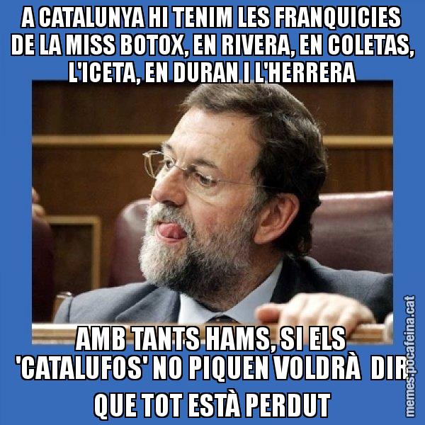 A CATALUNYA HI TENIM LES FRANQUICIES DE LA MISS BOTOX, EN RIVERA, EN COLETAS, L'ICETA, EN DURAN I L'HERRERA AMB TANTS HAMS, SI ELS 'CATALUFOS' NO PIQUEN VOLDRÀ  DIR QUE TOT ESTÀ PERDUT - Mmmmmariano Rajoy