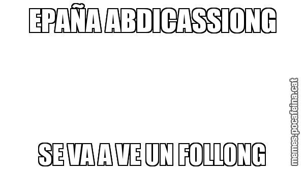 EPAÑA ABDICASSIONG SE VA A VE UN FOLLONG