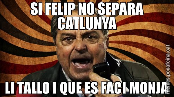 SI FELIP NO SEPARA CATLUNYA LI TALLO I QUE ES FACI MONJA
