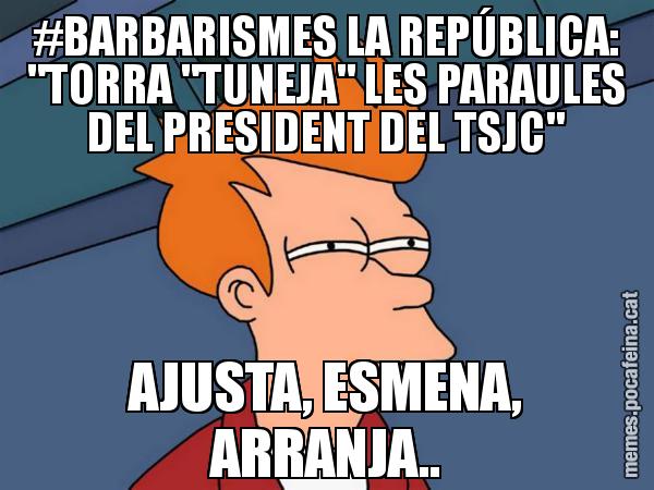 #BARBARISMES LA REPÚBLICA: "TORRA "TUNEJA" LES PARAULES DEL PRESIDENT DEL TSJC" AJUSTA, ESMENA, ARRANJA.. - Futurama Fry