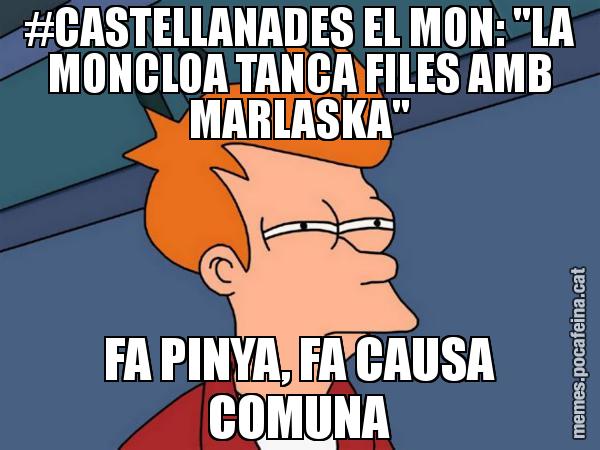 #CASTELLANADES EL MON: "LA MONCLOA TANCA FILES AMB MARLASKA" FA PINYA, FA CAUSA COMUNA - Futurama Fry