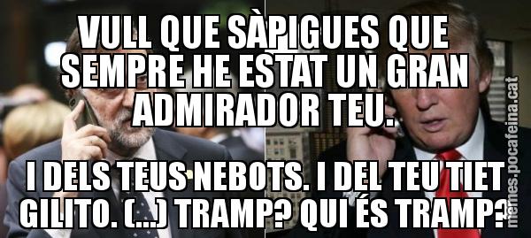 VULL QUE SÀPIGUES QUE SEMPRE HE ESTAT UN GRAN ADMIRADOR TEU. I DELS TEUS NEBOTS. I DEL TEU TIET GILITO. (...) TRAMP? QUI ÉS TRAMP?