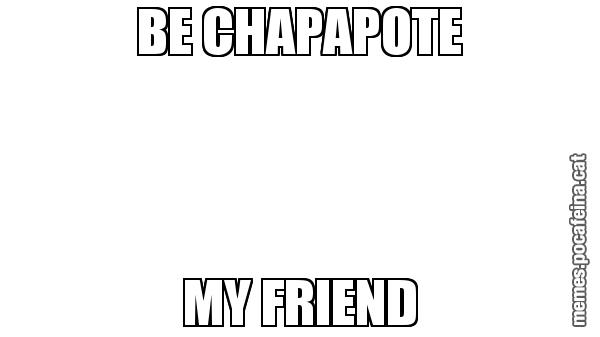 BE CHAPAPOTE MY FRIEND