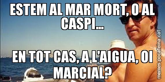 ESTEM AL MAR MORT, O AL CASPI... EN TOT CAS, A L'AIGUA, OI MARCIAL?