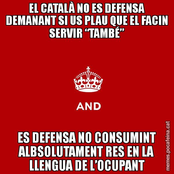 EL CATALÀ NO ES DEFENSA DEMANANT SI US PLAU QUE EL FACIN SERVIR “TAMBÉ” ES DEFENSA NO CONSUMINT ALBSOLUTAMENT RES EN LA LLENGUA DE L’OCUPANT - Keep