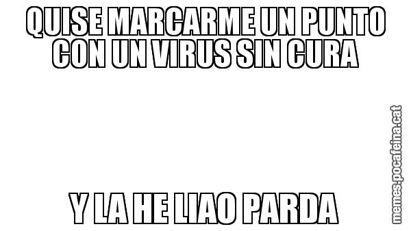 QUISE MARCARME UN PUNTO CON UN VIRUS SIN CURA Y LA HE LIAO PARDA