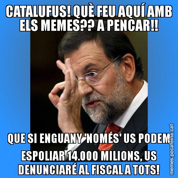 CATALUFUS! QUÈ FEU AQUÍ AMB ELS MEMES?? A PENCAR!! QUE SI ENGUANY 'NOMÉS' US PODEM ESPOLIAR 14.000 MILIONS, US DENUNCIARÉ AL FISCAL A TOTS! - Rajoy Zero