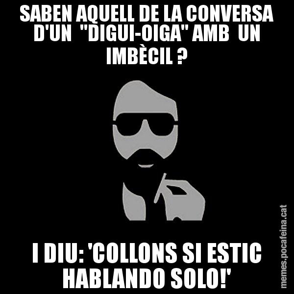 SABEN AQUELL DE LA CONVERSA D'UN  "DIGUI-OIGA" AMB  UN IMBÈCIL ? I DIU: 'COLLONS SI ESTIC HABLANDO SOLO!' - Eugenio