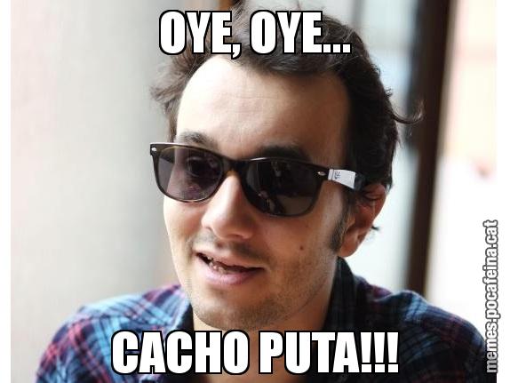 OYE, OYE... CACHO PUTA!!!