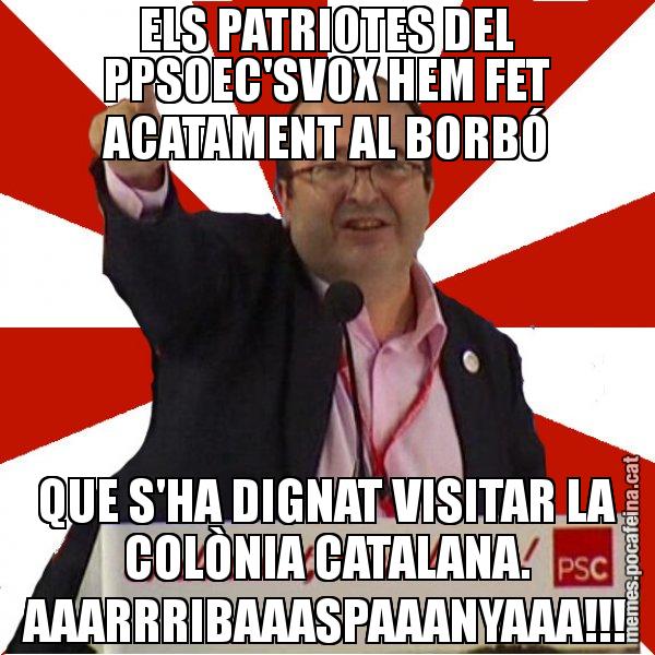 ELS PATRIOTES DEL PPSOEC'SVOX HEM FET ACATAMENT AL BORBÓ QUE S'HA DIGNAT VISITAR LA COLÒNIA CATALANA. AAARRRIBAAASPAAANYAAA!!! - Miquel Iceta