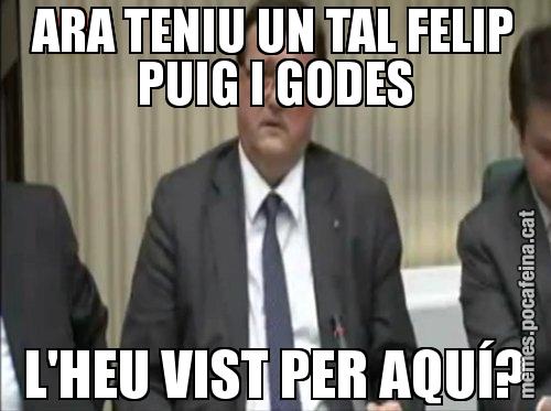 ARA TENIU UN TAL FELIP PUIG I GODES L'HEU VIST PER AQUÍ?