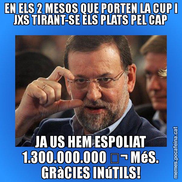 EN ELS 2 MESOS QUE PORTEN LA CUP I JXS TIRANT-SE ELS PLATS PEL CAP JA US HEM ESPOLIAT 1.300.000.000 € MéS. GRàCIES INúTILS! - Rajoy titola