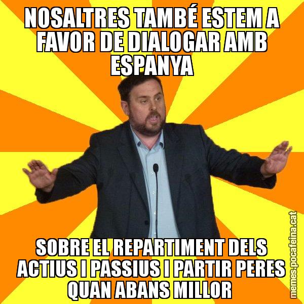 NOSALTRES TAMBÉ ESTEM A FAVOR DE DIALOGAR AMB ESPANYA SOBRE EL REPARTIMENT DELS ACTIUS I PASSIUS I PARTIR PERES QUAN ABANS MILLOR - Oriol Junqueras freeena!