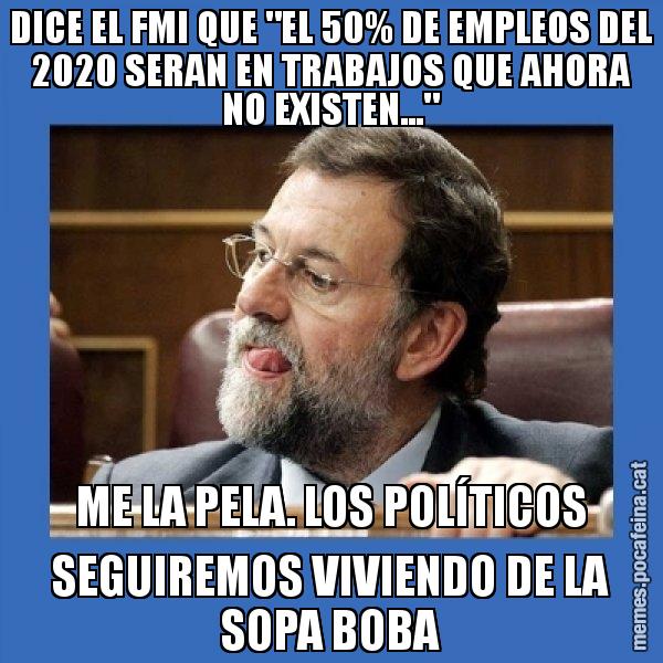 DICE EL FMI QUE "EL 50% DE EMPLEOS DEL 2020 SERAN EN TRABAJOS QUE AHORA NO EXISTEN..." ME LA PELA. LOS POLÍTICOS SEGUIREMOS VIVIENDO DE LA SOPA BOBA - Mmmmmariano Rajoy