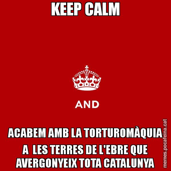 KEEP CALM ACABEM AMB LA TORTUROMÀQUIA A  LES TERRES DE L'EBRE QUE AVERGONYEIX TOTA CATALUNYA - Keep