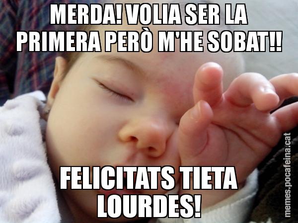 MERDA! VOLIA SER LA PRIMERA PERÒ M'HE SOBAT!! FELICITATS TIETA LOURDES!