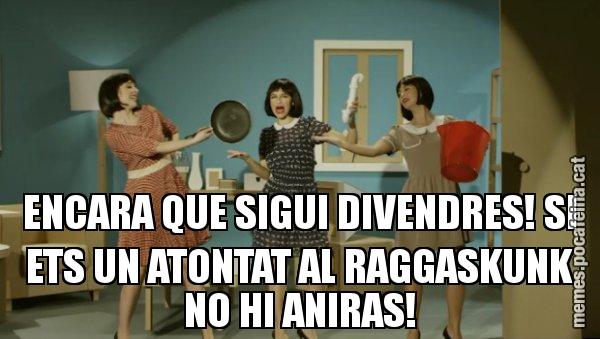 ENCARA QUE SIGUI DIVENDRES! SI ETS UN ATONTAT AL RAGGASKUNK NO HI ANIRAS! - Envàs on vas?