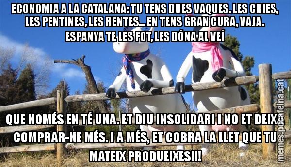 ECONOMIA A LA CATALANA: TU TENS DUES VAQUES. LES CRIES, LES PENTINES, LES RENTES... EN TENS GRAN CURA, VAJA. ESPANYA TE LES FOT, LES DÓNA AL VEÍ QUE NOMÉS EN TÉ UNA. ET DIU INSOLIDARI I NO ET DEIXA COMPRAR-NE MÉS. I A MÉS, ET COBRA LA LLET QUE TU MATEIX PRODUEIXES!!!