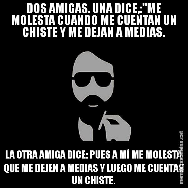 DOS AMIGAS. UNA DICE,:"ME MOLESTA CUANDO ME CUENTAN UN CHISTE Y ME DEJAN A MEDIAS. LA OTRA AMIGA DICE: PUES A MÍ ME MOLESTA QUE ME DEJEN A MEDIAS Y LUEGO ME CUENTAN UN CHISTE. - Eugenio
