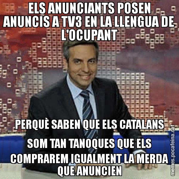 ELS ANUNCIANTS POSEN ANUNCIS A TV3 EN LA LLENGUA DE L'OCUPANT PERQUÈ SABEN QUE ELS CATALANS SOM TAN TANOQUES QUE ELS COMPRAREM IGUALMENT LA MERDA QUE ANUNCIEN - Trollicer