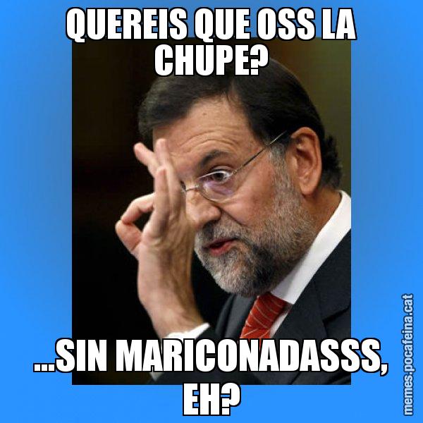 QUEREIS QUE OSS LA CHUPE? ...SIN MARICONADASSS, EH? - Rajoy Zero