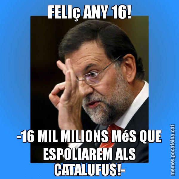 FELIç ANY 16! -16 MIL MILIONS MéS QUE ESPOLIAREM ALS CATALUFUS!- - Rajoy Zero