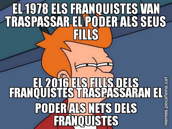 EL 1978 ELS FRANQUISTES VAN TRASPASSAR EL PODER ALS SEUS FILLS EL 2016 ELS FILLS DELS FRANQUISTES TRASPASSARAN EL PODER ALS NETS DELS FRANQUISTES - Futurama Fry