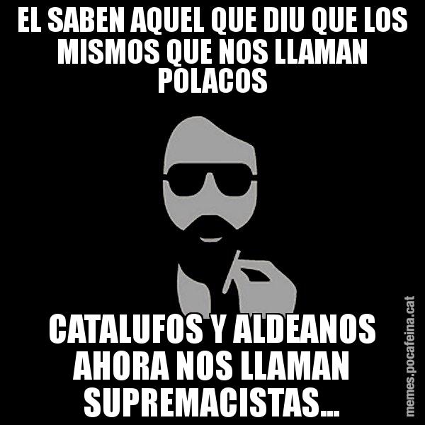 EL SABEN AQUEL QUE DIU QUE LOS MISMOS QUE NOS LLAMAN POLACOS CATALUFOS Y ALDEANOS AHORA NOS LLAMAN SUPREMACISTAS... - Eugenio