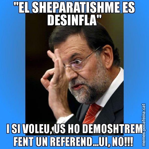"EL SHEPARATISHME ES DESINFLA" I SI VOLEU, US HO DEMOSHTREM FENT UN REFEREND...UI, NO!!! - Rajoy Zero