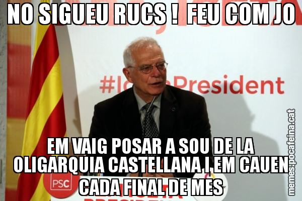 NO SIGUEU RUCS !  FEU COM JO EM VAIG POSAR A SOU DE LA OLIGARQUIA CASTELLANA I EM CAUEN CADA FINAL DE MES