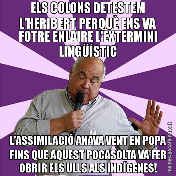 ELS COLONS DETESTEM L’HERIBERT PERQUÈ ENS VA FOTRE ENLAIRE L’EXTERMINI LINGÜÍSTIC L’ASSIMILACIÓ ANAVA VENT EN POPA FINS QUE AQUEST POCASOLTA VA FER OBRIR ELS ULLS ALS INDÍGENES! - Lluís Rabell - 27S