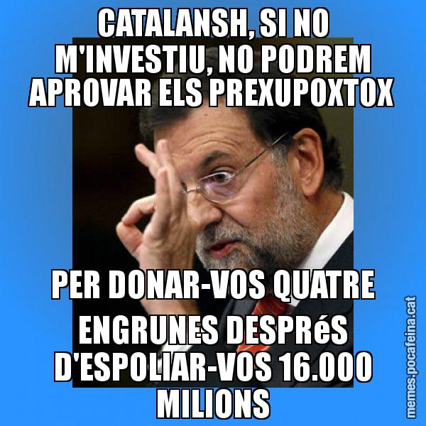 CATALANSH, SI NO M'INVESTIU, NO PODREM APROVAR ELS PREXUPOXTOX PER DONAR-VOS QUATRE ENGRUNES DESPRéS D'ESPOLIAR-VOS 16.000 MILIONS - Rajoy Zero