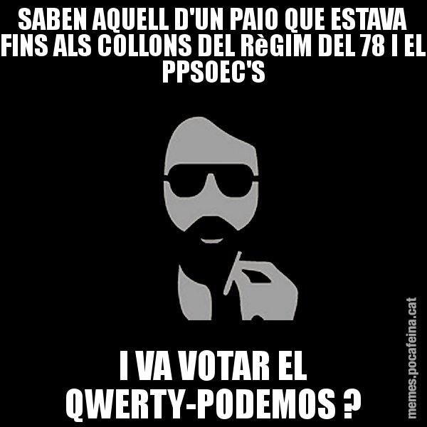 SABEN AQUELL D'UN PAIO QUE ESTAVA FINS ALS COLLONS DEL RèGIM DEL 78 I EL PPSOEC'S I VA VOTAR EL QWERTY-PODEMOS ? - Eugenio
