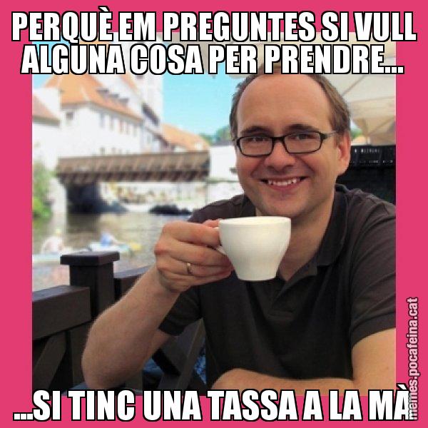 PERQUÈ EM PREGUNTES SI VULL ALGUNA COSA PER PRENDRE... ...SI TINC UNA TASSA A LA MÀ - Puto Gilipolles