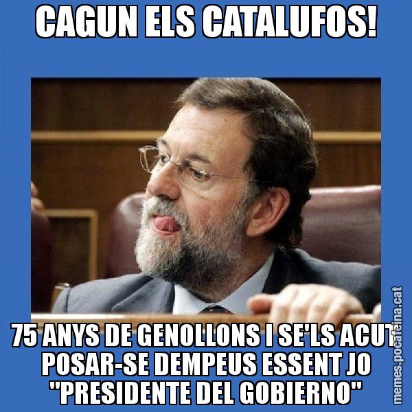 CAGUN ELS CATALUFOS! 75 ANYS DE GENOLLONS I SE'LS ACUT POSAR-SE DEMPEUS ESSENT JO "PRESIDENTE DEL GOBIERNO" - Mmmmmariano Rajoy