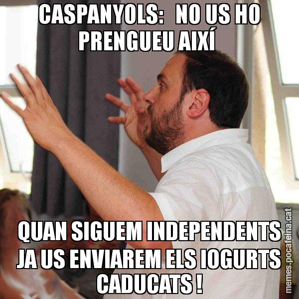 CASPANYOLS:   NO US HO PRENGUEU AIXÍ  QUAN SIGUEM INDEPENDENTS JA US ENVIAREM ELS IOGURTS CADUCATS ! - Oriol Junqueras