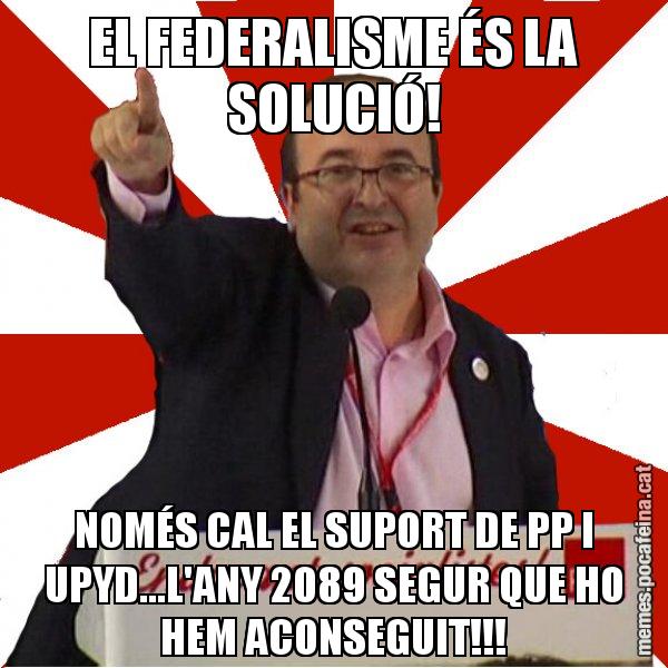 EL FEDERALISME ÉS LA SOLUCIÓ! NOMÉS CAL EL SUPORT DE PP I UPYD...L'ANY 2089 SEGUR QUE HO HEM ACONSEGUIT!!! - Miquel Iceta