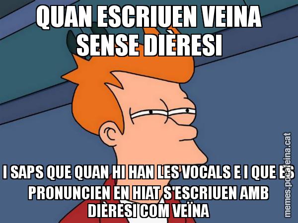QUAN ESCRIUEN VEINA SENSE DIÈRESI I SAPS QUE QUAN HI HAN LES VOCALS E I QUE ES PRONUNCIEN EN HIAT S'ESCRIUEN AMB DIÈRESI COM VEÏNA - Futurama Fry