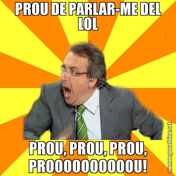 PROU DE PARLAR-ME DEL LOL PROU, PROU, PROU, PROOOOOOOOOOU! - Cuní Prou!