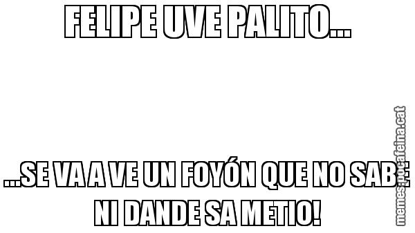 FELIPE UVE PALITO... ...SE VA A VE UN FOYÓN QUE NO SABE NI DANDE SA METIO!