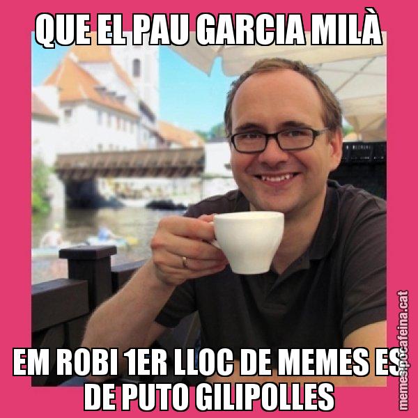 QUE EL PAU GARCIA MILÀ EM ROBI 1ER LLOC DE MEMES ES DE PUTO GILIPOLLES - Puto Gilipolles