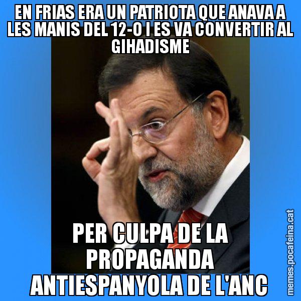 EN FRIAS ERA UN PATRIOTA QUE ANAVA A LES MANIS DEL 12-O I ES VA CONVERTIR AL GIHADISME PER CULPA DE LA PROPAGANDA ANTIESPANYOLA DE L'ANC - Rajoy Zero