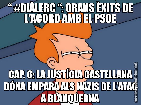 “ #DIÀLERC “: GRANS ÈXITS DE L’ACORD AMB EL PSOE CAP. 6: LA JUSTÍCIA CASTELLANA DÓNA EMPARA ALS NAZIS DE L’ATAC A BLANQUERNA - Futurama Fry