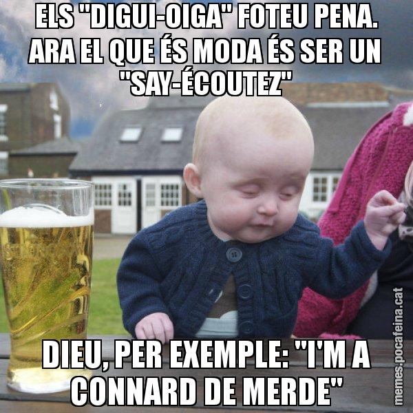 ELS "DIGUI-OIGA" FOTEU PENA. ARA EL QUE ÉS MODA ÉS SER UN "SAY-ÉCOUTEZ" DIEU, PER EXEMPLE: "I'M A CONNARD DE MERDE" - El nen begut