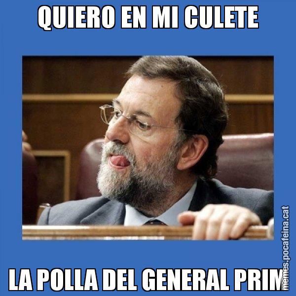 QUIERO EN MI CULETE LA POLLA DEL GENERAL PRIM - Mmmmmariano Rajoy