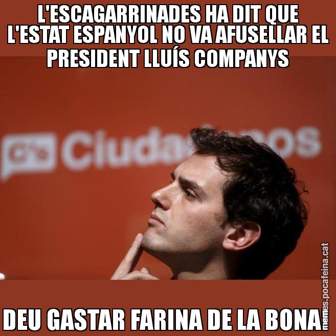 L'ESCAGARRINADES HA DIT QUE L'ESTAT ESPANYOL NO VA AFUSELLAR EL PRESIDENT LLUÍS COMPANYS DEU GASTAR FARINA DE LA BONA! - Albert Rivera Filòsof