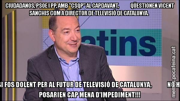 CIUDADANOS, PSOE I PP, AMB "CSQP" AL CAPDAVANT,             QÜESTIONEN VICENT SANCHIS COM A DIRECTOR DE TELEVISIÓ DE CATALUNYA.  SI FOS DOLENT PER AL FUTUR DE TELEVISIÓ DE CATALUNYA,             NO HI POSARIEN CAP MENA D'IMPEDIMENT!!!